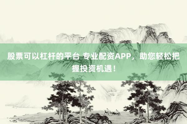 股票可以杠杆的平台 专业配资APP，助您轻松把握投资机遇！