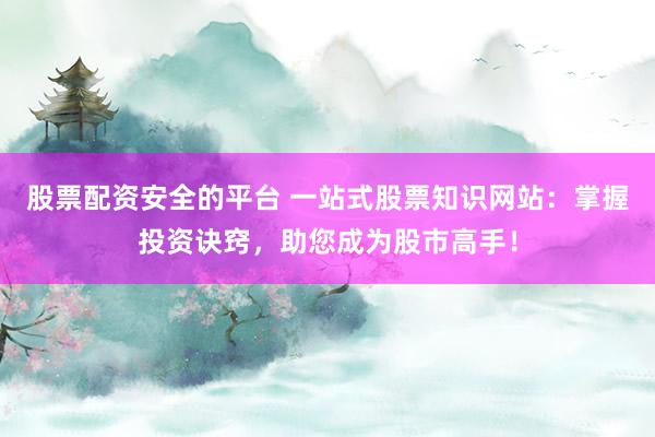 股票配资安全的平台 一站式股票知识网站：掌握投资诀窍，助您成为股市高手！