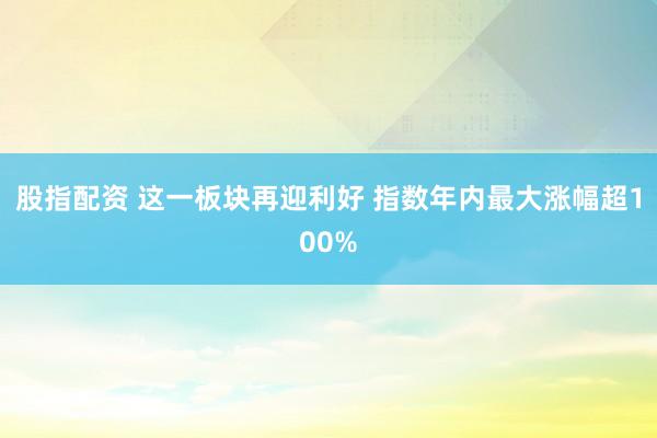 股指配资 这一板块再迎利好 指数年内最大涨幅超100%