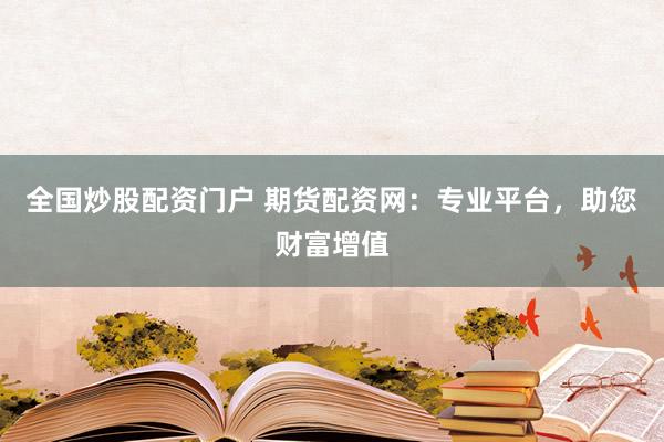 全国炒股配资门户 期货配资网：专业平台，助您财富增值