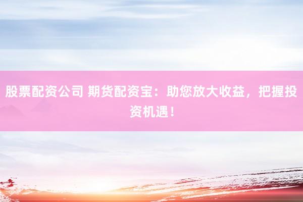 股票配资公司 期货配资宝：助您放大收益，把握投资机遇！