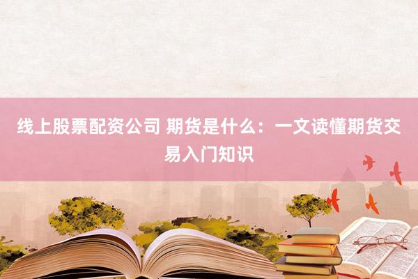 线上股票配资公司 期货是什么：一文读懂期货交易入门知识