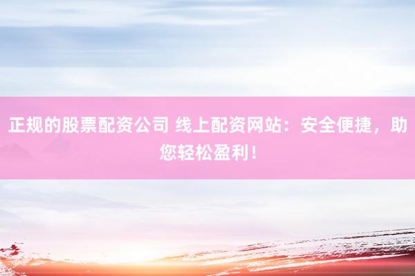 正规的股票配资公司 线上配资网站：安全便捷，助您轻松盈利！