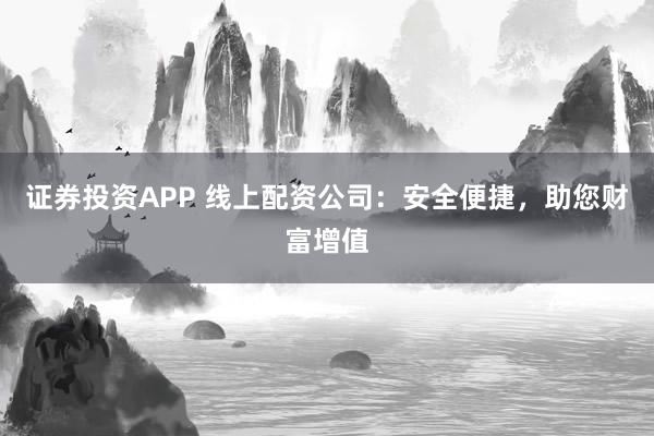 证券投资APP 线上配资公司：安全便捷，助您财富增值