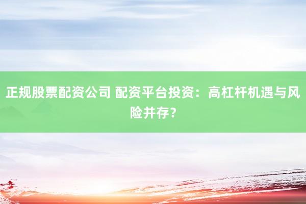 正规股票配资公司 配资平台投资：高杠杆机遇与风险并存？