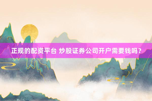 正规的配资平台 炒股证券公司开户需要钱吗？