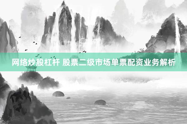 网络炒股杠杆 股票二级市场单票配资业务解析