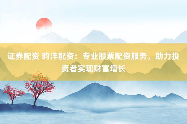 证券配资 昀沣配资：专业股票配资服务，助力投资者实现财富增长