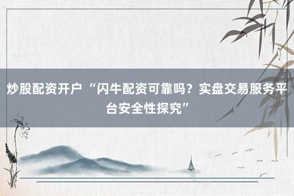 炒股配资开户 “闪牛配资可靠吗？实盘交易服务平台安全性探究”