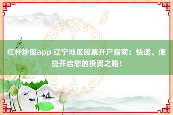 杠杆炒股app 辽宁地区股票开户指南：快速、便捷开启您的投资之路！