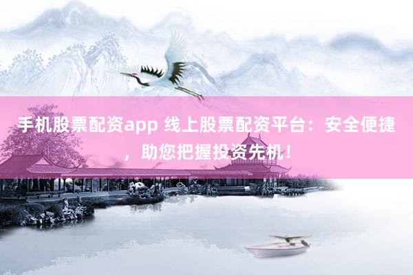手机股票配资app 线上股票配资平台：安全便捷，助您把握投资先机！