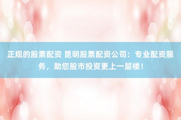 正规的股票配资 昆明股票配资公司：专业配资服务，助您股市投资更上一层楼！