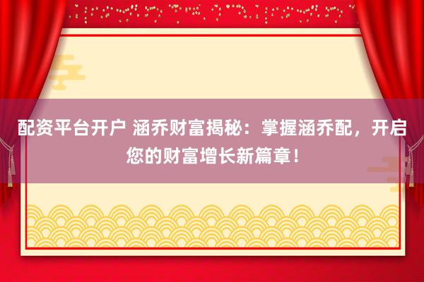 配资平台开户 涵乔财富揭秘：掌握涵乔配，开启您的财富增长新篇章！