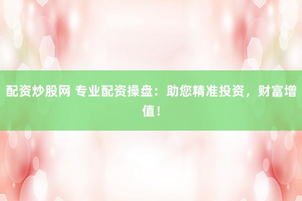 配资炒股网 专业配资操盘：助您精准投资，财富增值！