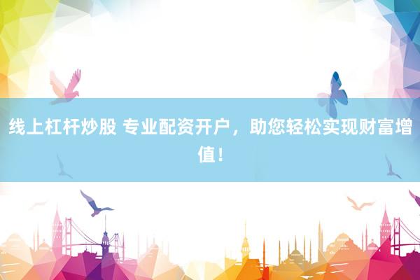 线上杠杆炒股 专业配资开户，助您轻松实现财富增值！