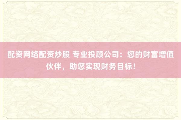 配资网络配资炒股 专业投顾公司：您的财富增值伙伴，助您实现财务目标！