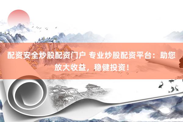 配资安全炒股配资门户 专业炒股配资平台：助您放大收益，稳健投资！