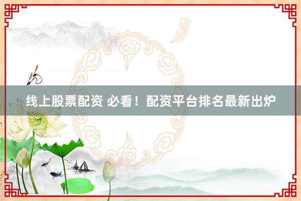 线上股票配资 必看！配资平台排名最新出炉