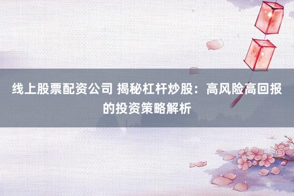 线上股票配资公司 揭秘杠杆炒股：高风险高回报的投资策略解析