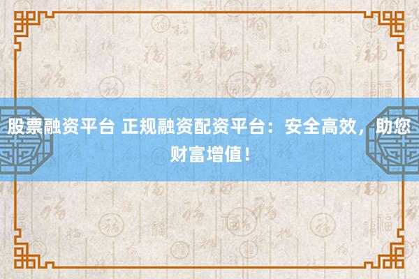 股票融资平台 正规融资配资平台：安全高效，助您财富增值！