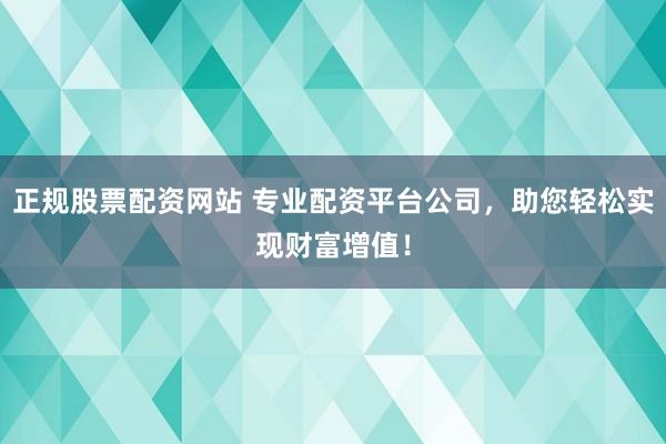 正规股票配资网站 专业配资平台公司，助您轻松实现财富增值！