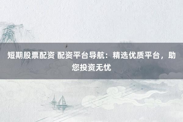 短期股票配资 配资平台导航：精选优质平台，助您投资无忧