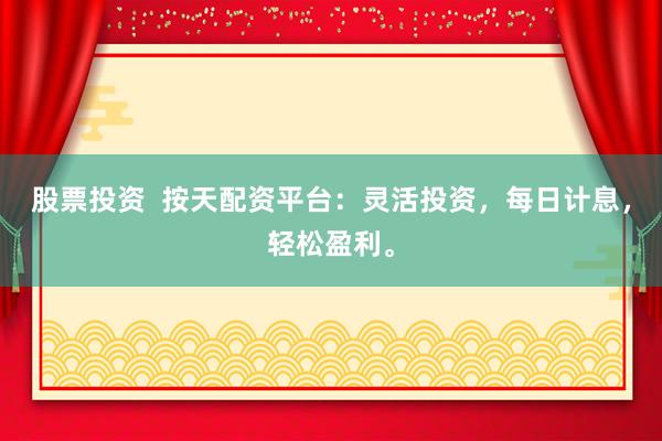 股票投资  按天配资平台：灵活投资，每日计息，轻松盈利。