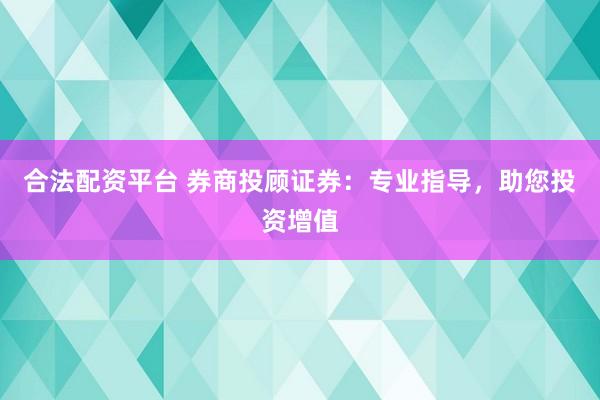 合法配资平台 券商投顾证券：专业指导，助您投资增值