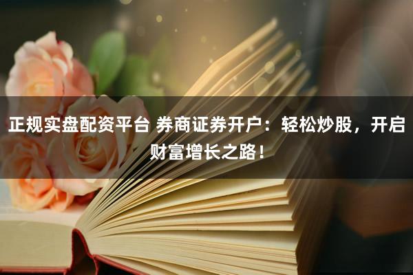 正规实盘配资平台 券商证券开户：轻松炒股，开启财富增长之路！