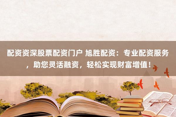 配资资深股票配资门户 旭胜配资：专业配资服务，助您灵活融资，轻松实现财富增值！