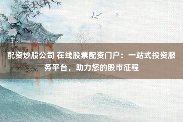 配资炒股公司 在线股票配资门户：一站式投资服务平台，助力您的股市征程