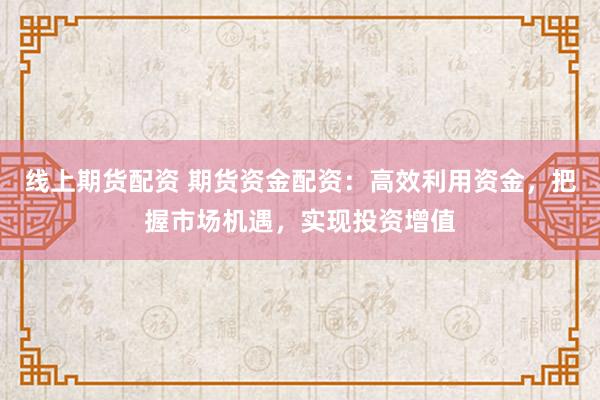 线上期货配资 期货资金配资：高效利用资金，把握市场机遇，实现投资增值