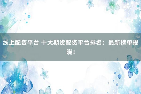 线上配资平台 十大期货配资平台排名:最新榜单揭晓!