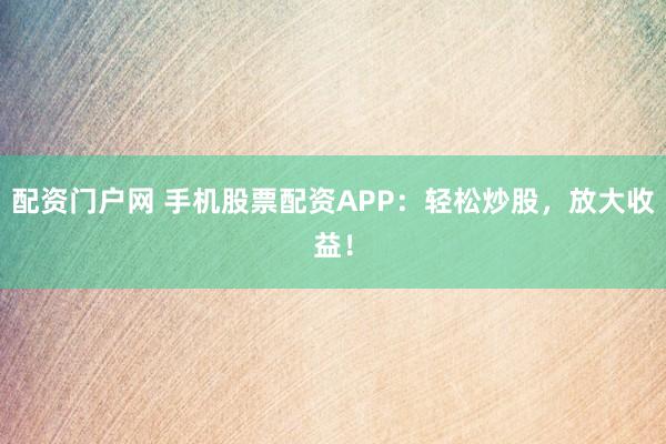 配资门户网 手机股票配资APP:轻松炒股,放大收益!