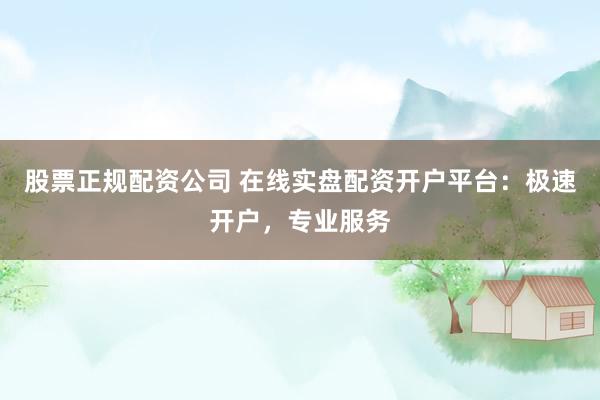 股票正规配资公司 在线实盘配资开户平台：极速开户，专业服务