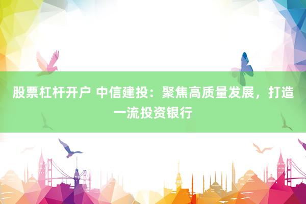 股票杠杆开户 中信建投：聚焦高质量发展，打造一流投资银行