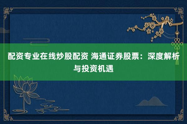 配资专业在线炒股配资 海通证券股票：深度解析与投资机遇
