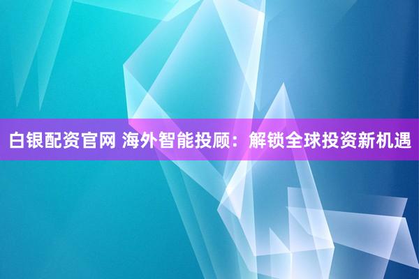 白银配资官网 海外智能投顾：解锁全球投资新机遇