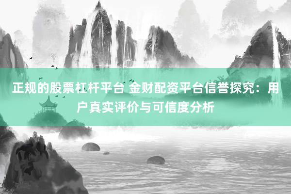 正规的股票杠杆平台 金财配资平台信誉探究：用户真实评价与可信度分析