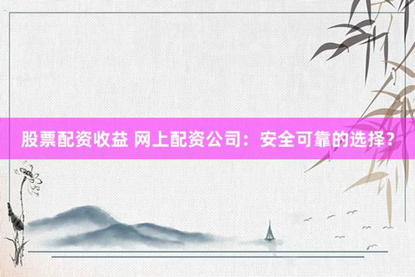 股票配资收益 网上配资公司：安全可靠的选择？