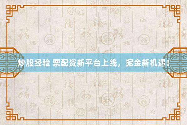 炒股经验 票配资新平台上线，掘金新机遇！