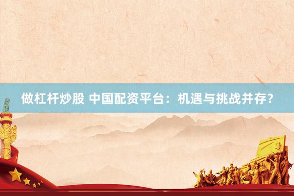 做杠杆炒股 中国配资平台：机遇与挑战并存？