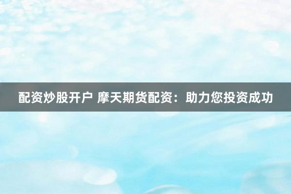 配资炒股开户 摩天期货配资：助力您投资成功