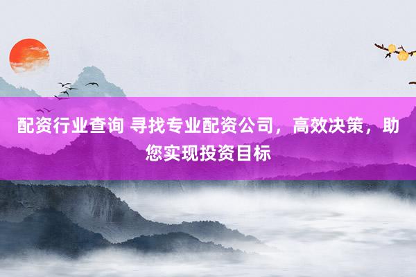 配资行业查询 寻找专业配资公司，高效决策，助您实现投资目标