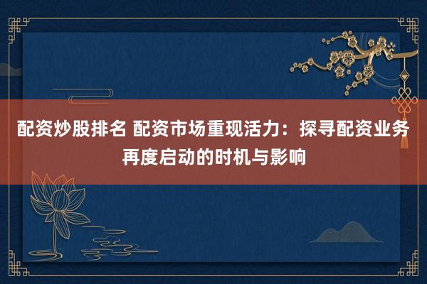 配资炒股排名 配资市场重现活力：探寻配资业务再度启动的时机与影响
