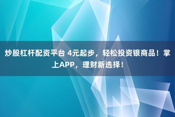 炒股杠杆配资平台 4元起步，轻松投资银商品！掌上APP，理财新选择！