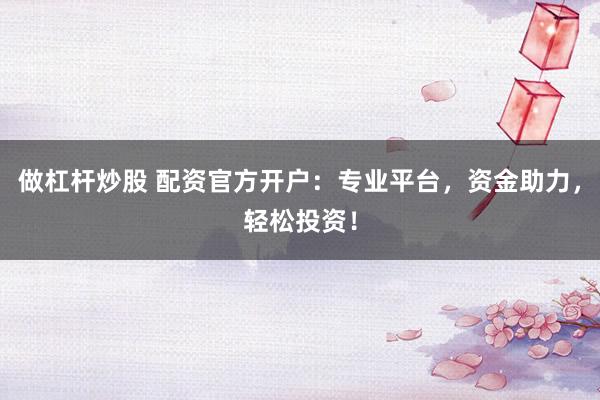 做杠杆炒股 配资官方开户:专业平台,资金助力,轻松投资!