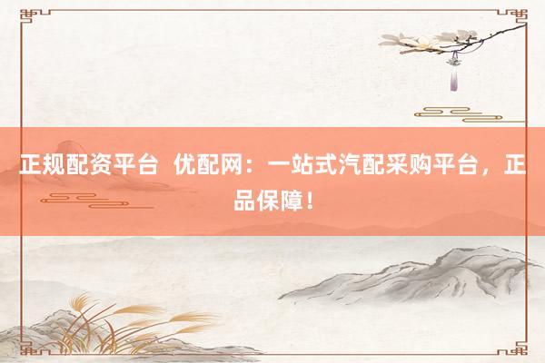 正规配资平台 优配网:一站式汽配采购平台,正品保障!