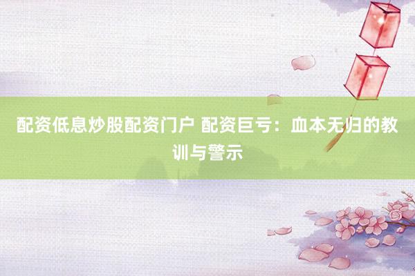 配资低息炒股配资门户 配资巨亏：血本无归的教训与警示