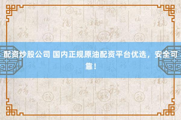 配资炒股公司 国内正规原油配资平台优选，安全可靠！